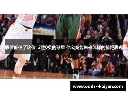 联盟低估了这位12胜0负的球星 他究竟能带来怎样的惊艳表现 联盟低估了这位12胜0负的球星 他究竟能带来怎样的惊艳表现