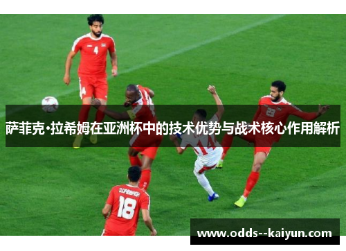 萨菲克·拉希姆在亚洲杯中的技术优势与战术核心作用解析