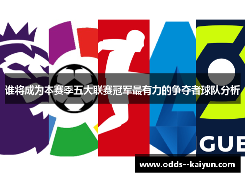 谁将成为本赛季五大联赛冠军最有力的争夺者球队分析 谁将成为本赛季五大联赛冠军最有力的争夺者球队分析