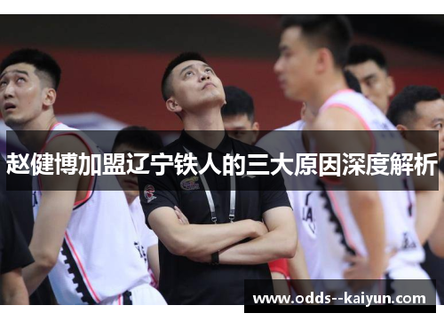 赵健博加盟辽宁铁人的三大原因深度解析 赵健博加盟辽宁铁人的三大原因深度解析