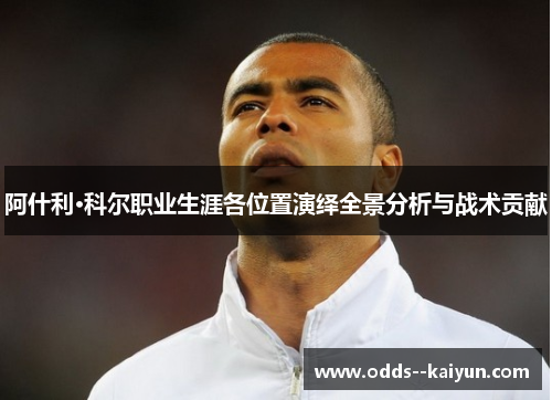 阿什利·科尔职业生涯各位置演绎全景分析与战术贡献