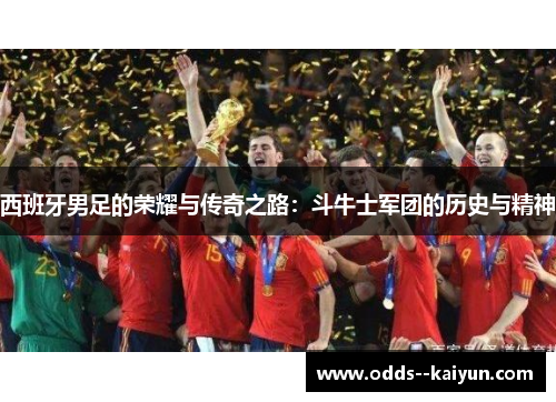 西班牙男足的荣耀与传奇之路：斗牛士军团的历史与精神