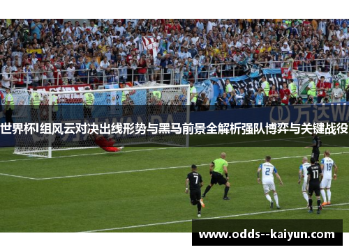 世界杯I组风云对决出线形势与黑马前景全解析强队博弈与关键战役