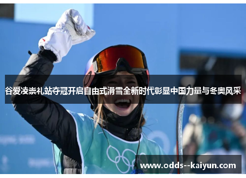 谷爱凌崇礼站夺冠开启自由式滑雪全新时代彰显中国力量与冬奥风采