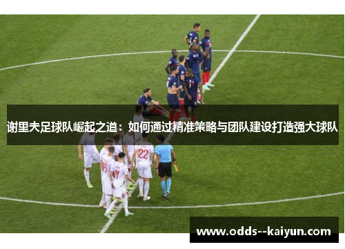 谢里夫足球队崛起之道:如何通过精准策略与团队建设打造强大球队 谢里夫足球队崛起之道:如何通过精准策略与团队建设打造强大球队