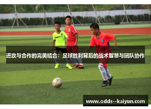 进攻与合作的完美结合：足球胜利背后的战术智慧与团队协作