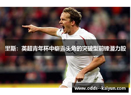 里斯：英超青年杯中崭露头角的突破型前锋潜力股