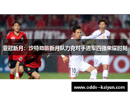 亚冠新月：沙特劲旅新月队力克对手进军四强荣耀时刻