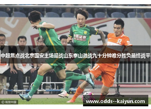 中超焦点战北京国安主场迎战山东泰山激战九十分钟难分胜负最终战平 中超焦点战北京国安主场迎战山东泰山激战九十分钟难分胜负最终战平