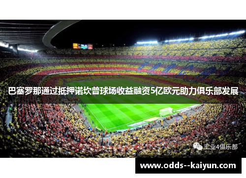 巴塞罗那通过抵押诺坎普球场收益融资5亿欧元助力俱乐部发展 巴塞罗那通过抵押诺坎普球场收益融资5亿欧元助力俱乐部发展