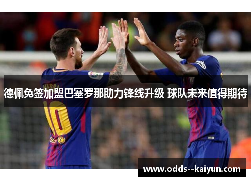 德佩免签加盟巴塞罗那助力锋线升级 球队未来值得期待