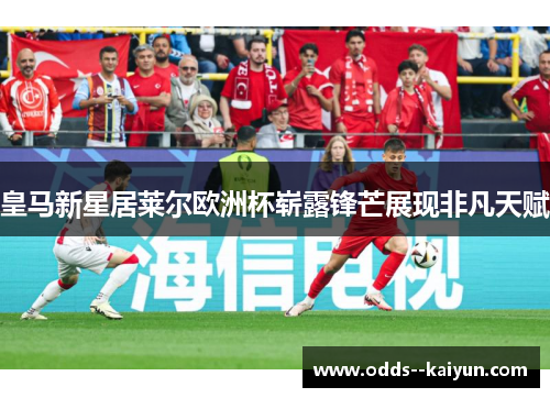 皇马新星居莱尔欧洲杯崭露锋芒展现非凡天赋