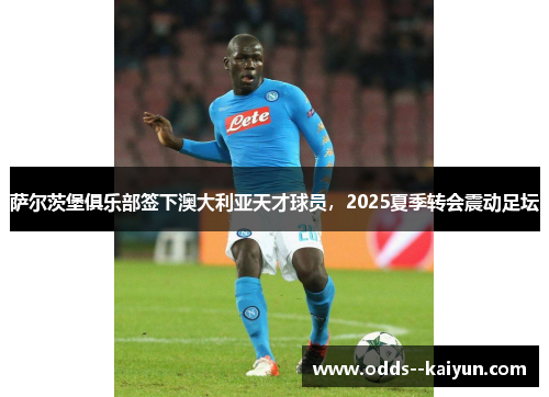 萨尔茨堡俱乐部签下澳大利亚天才球员,2025夏季转会震动足坛