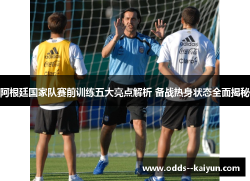 阿根廷国家队赛前训练五大亮点解析 备战热身状态全面揭秘 阿根廷国家队赛前训练五大亮点解析 备战热身状态全面揭秘