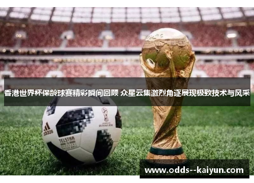 香港世界杯保龄球赛精彩瞬间回顾 众星云集激烈角逐展现极致技术与风采