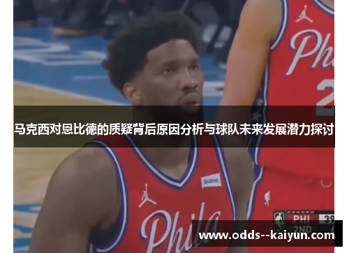 马克西对恩比德的质疑背后原因分析与球队未来发展潜力探讨