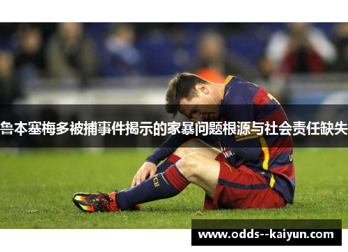 鲁本塞梅多被捕事件揭示的家暴问题根源与社会责任缺失