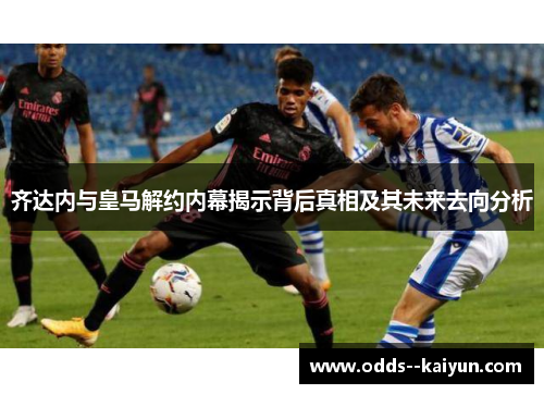 齐达内与皇马解约内幕揭示背后真相及其未来去向分析