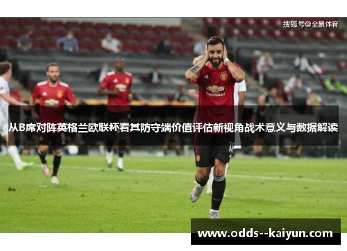 从B席对阵英格兰欧联杯看其防守端价值评估新视角战术意义与数据解读