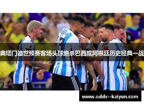 奥塔门迪世预赛客场头球绝杀巴西成阿根廷历史经典一战 奥塔门迪世预赛客场头球绝杀巴西成阿根廷历史经典一战