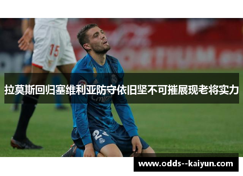 拉莫斯回归塞维利亚防守依旧坚不可摧展现老将实力