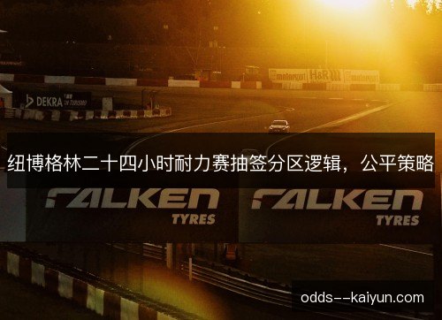 纽博格林二十四小时耐力赛抽签分区逻辑，公平策略