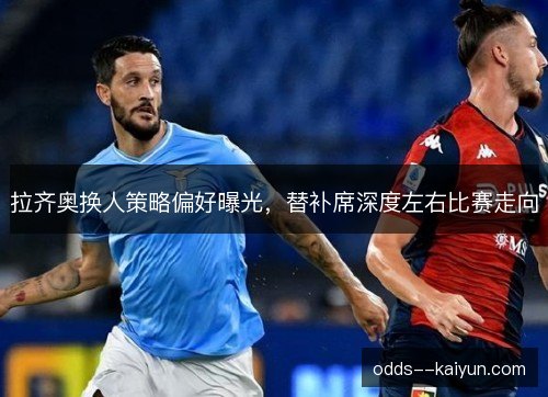 拉齐奥换人策略偏好曝光,替补席深度左右比赛走向